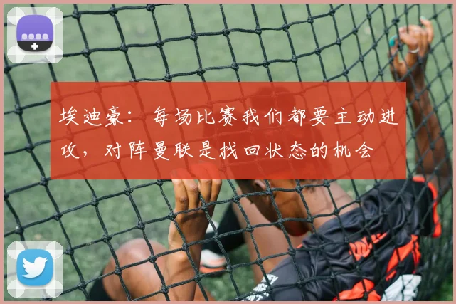 埃迪豪：每场比赛我们都要主动进攻，对阵曼联是找回状态的机会