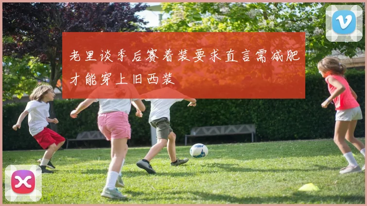 老里谈季后赛着装要求直言需减肥才能穿上旧西装