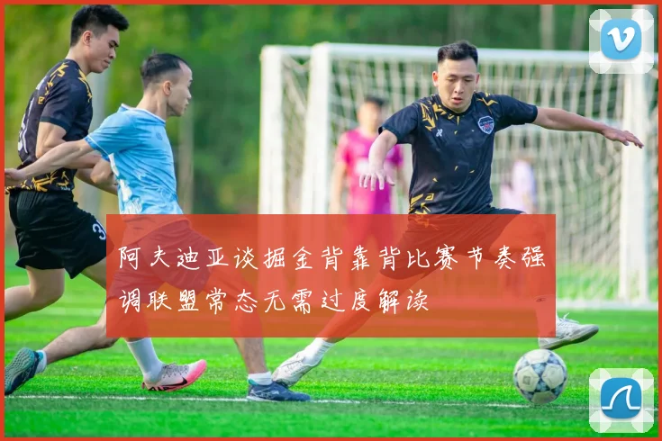 阿夫迪亚谈掘金背靠背比赛节奏强调联盟常态无需过度解读
