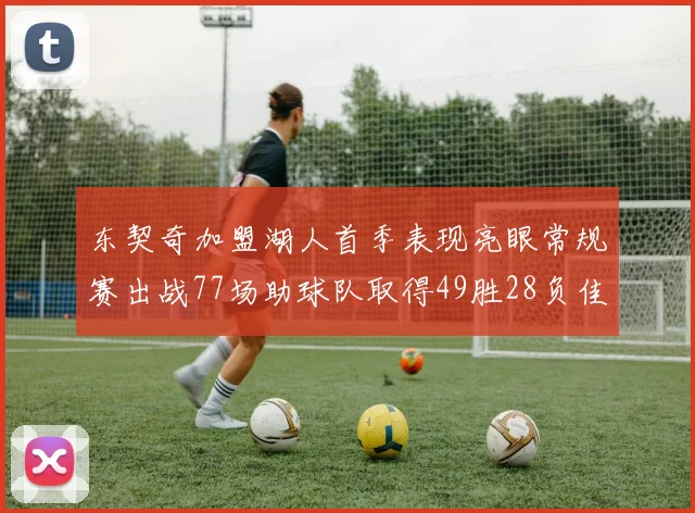 东契奇加盟湖人首季表现亮眼常规赛出战77场助球队取得49胜28负佳绩