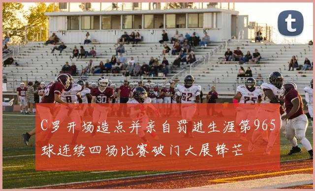 C罗开场造点并亲自罚进生涯第965球连续四场比赛破门大展锋芒