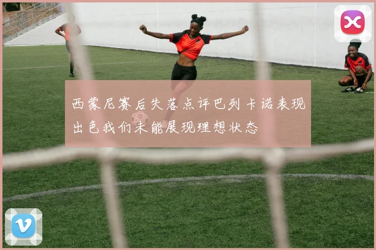 西蒙尼赛后失落点评巴列卡诺表现出色我们未能展现理想状态