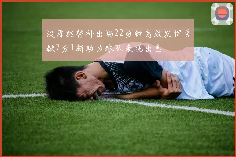 淡厚然替补出场22分钟高效发挥贡献7分1断助力球队表现出色