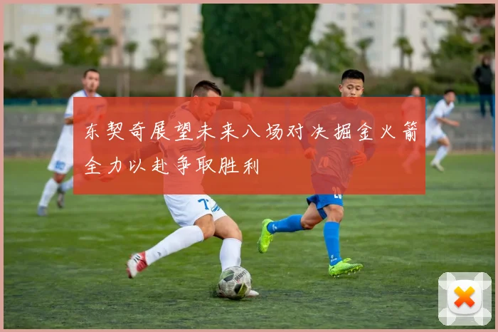 东契奇展望未来八场对决掘金火箭全力以赴争取胜利