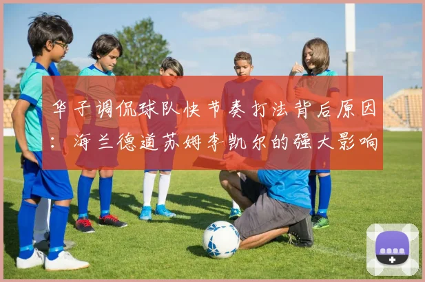 华子调侃球队快节奏打法背后原因：海兰德道苏姆李凯尔的强大影响力