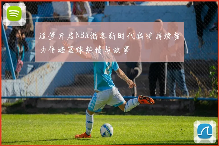 追梦开启NBA播客新时代我将持续努力传递篮球热情与故事