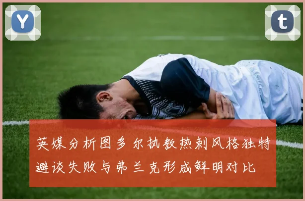 英媒分析图多尔执教热刺风格独特避谈失败与弗兰克形成鲜明对比