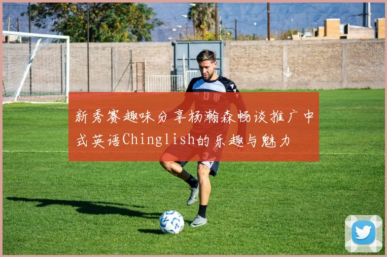 新秀赛趣味分享杨瀚森畅谈推广中式英语Chinglish的乐趣与魅力