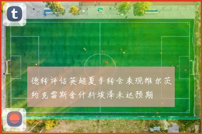德转评估英超夏季转会表现维尔茨约克雷斯舍什科埃泽未达预期