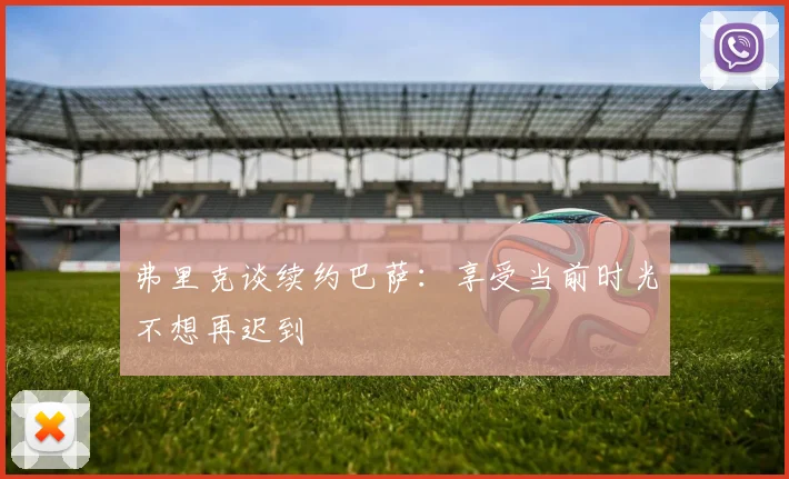 弗里克谈续约巴萨：享受当前时光不想再迟到