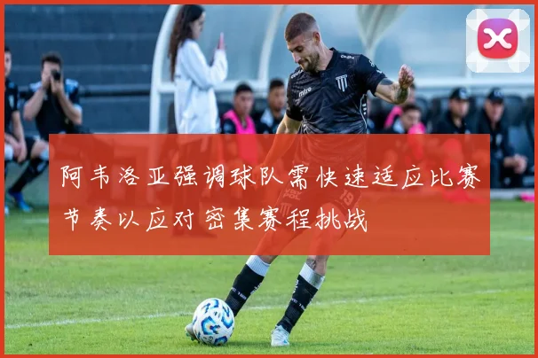 阿韦洛亚强调球队需快速适应比赛节奏以应对密集赛程挑战