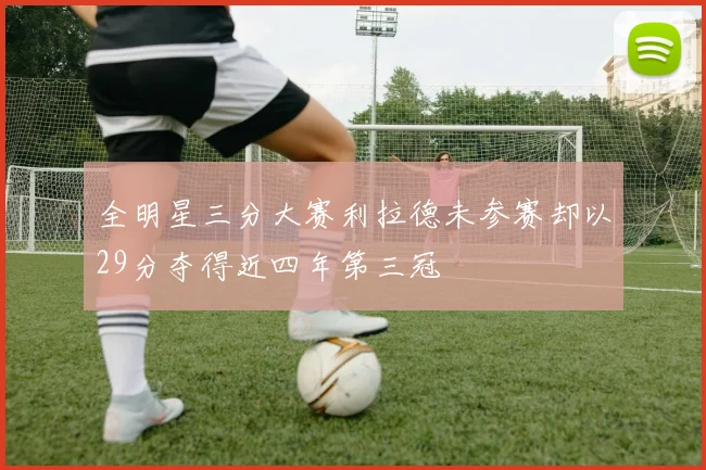 全明星三分大赛利拉德未参赛却以29分夺得近四年第三冠