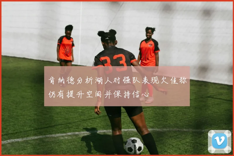 肯纳德分析湖人对强队表现欠佳称仍有提升空间并保持信心