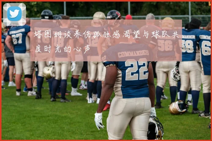 塔图姆谈养伤孤独感渴望与球队共度时光的心声