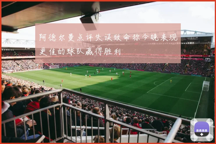 阿德尔曼点评失误致命称今晚表现更佳的球队赢得胜利