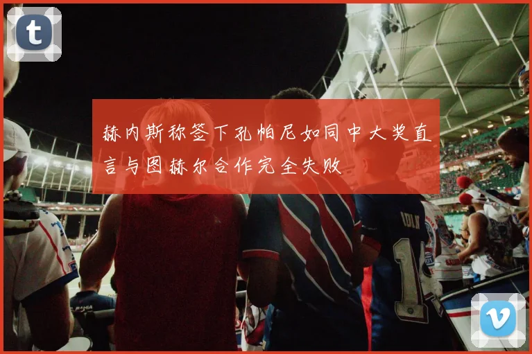 赫内斯称签下孔帕尼如同中大奖直言与图赫尔合作完全失败