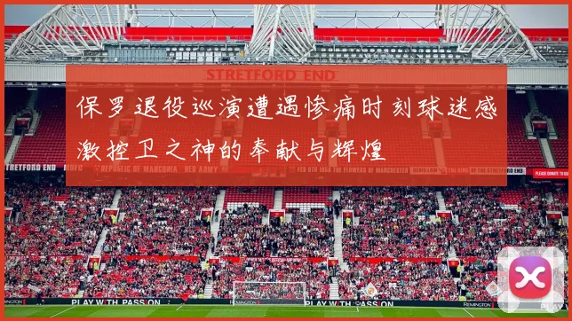 保罗退役巡演遭遇惨痛时刻球迷感激控卫之神的奉献与辉煌