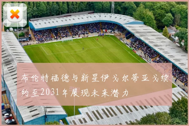 布伦特福德与新星伊戈尔蒂亚戈续约至2031年展现未来潜力