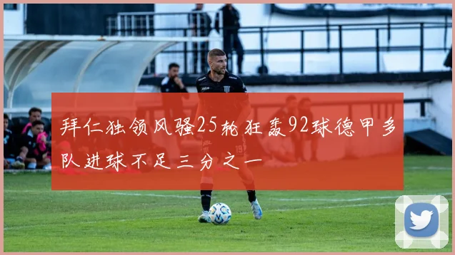 拜仁独领风骚25轮狂轰92球德甲多队进球不足三分之一