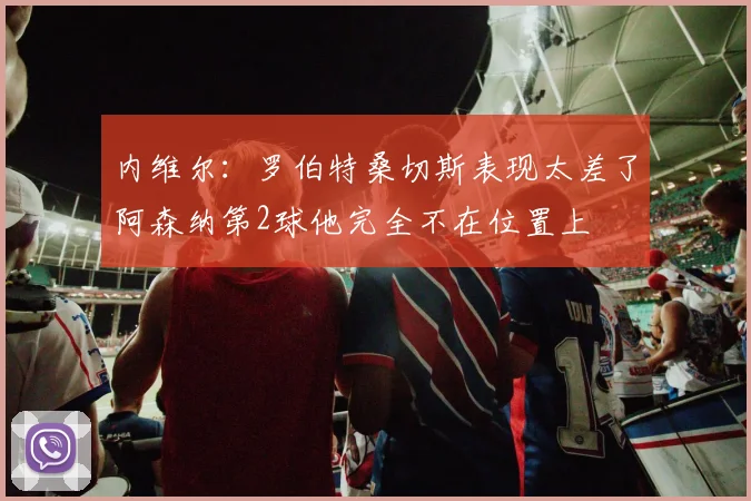 内维尔：罗伯特桑切斯表现太差了阿森纳第2球他完全不在位置上