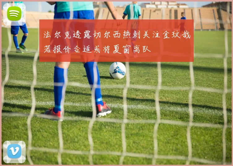 法尔克透露切尔西热刺关注金玟哉若报价合适或将夏窗离队
